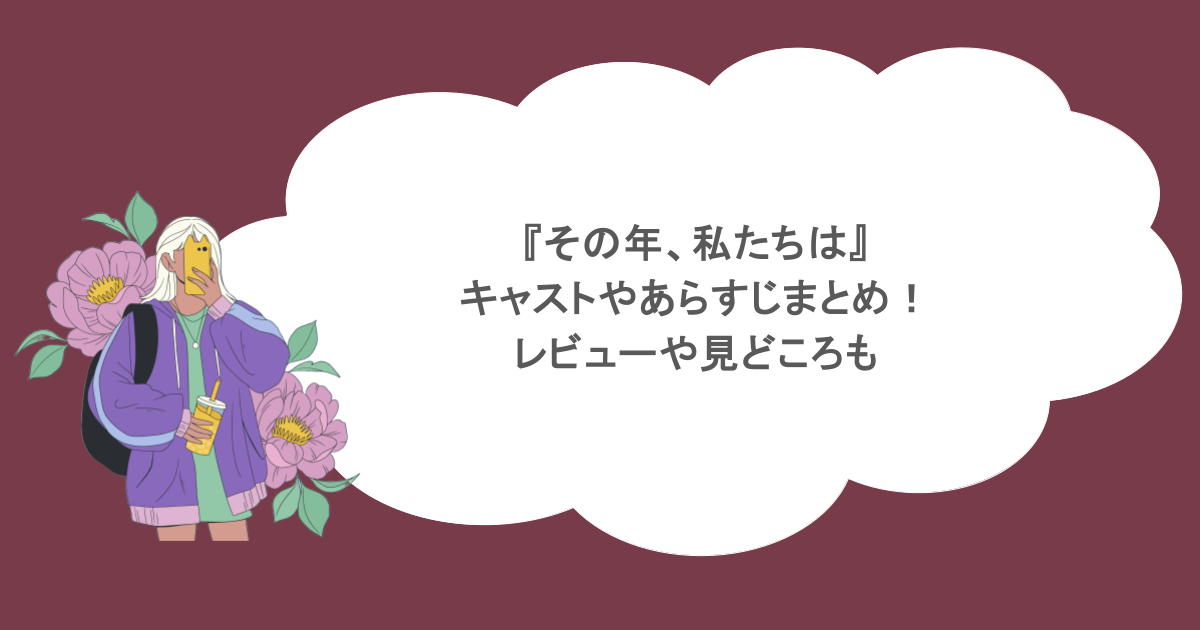 『その年、私たちは』キャストやあらすじまとめ！レビューや見どころも
