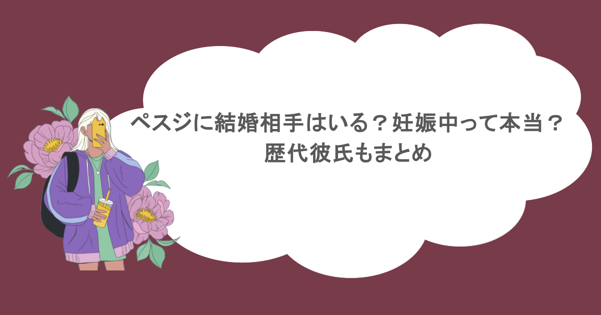 ペスジに結婚相手はいる?妊娠中って本当?歴代彼氏もまとめ