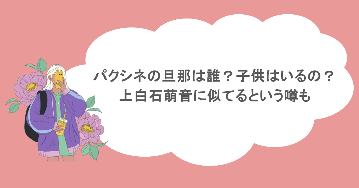パクシネの旦那は誰？子供はいるの？上白石萌音に似てるという噂も