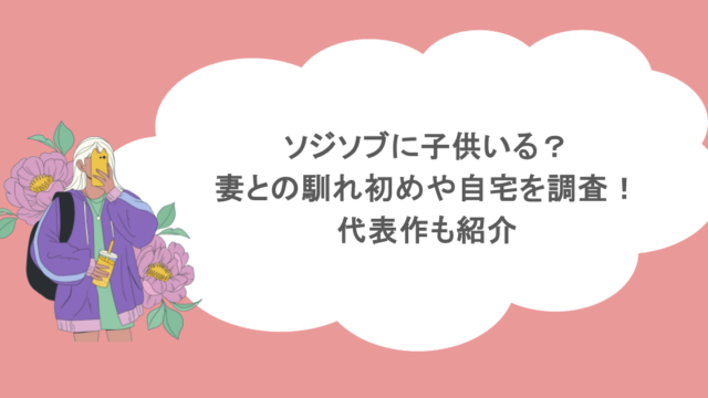 ソジソブに子供いる？妻との馴れ初めや自宅を調査！代表作も紹介