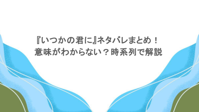 『いつかの君に』ネタバレまとめ！意味がわからない？時系列で解説