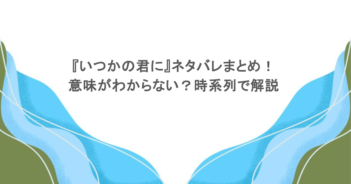 『いつかの君に』ネタバレまとめ！意味がわからない？時系列で解説