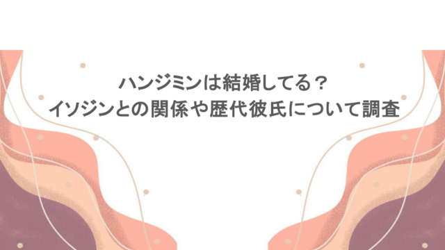 ハンジミンは結婚してる？イソジンとの関係や歴代彼氏について調査