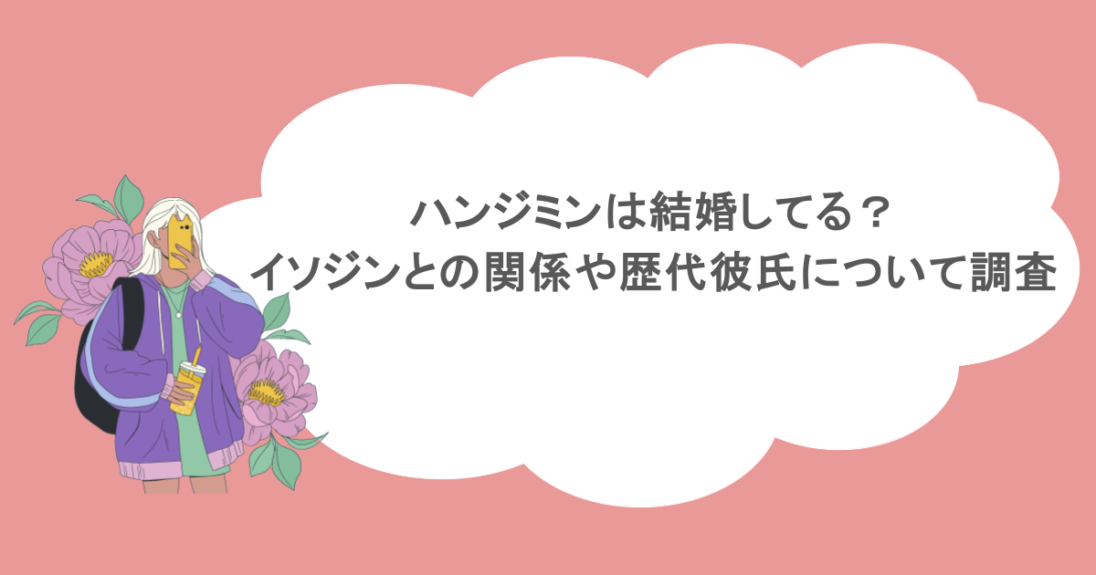 ハンジミンは結婚してる?イソジンとの関係や歴代彼氏について調査