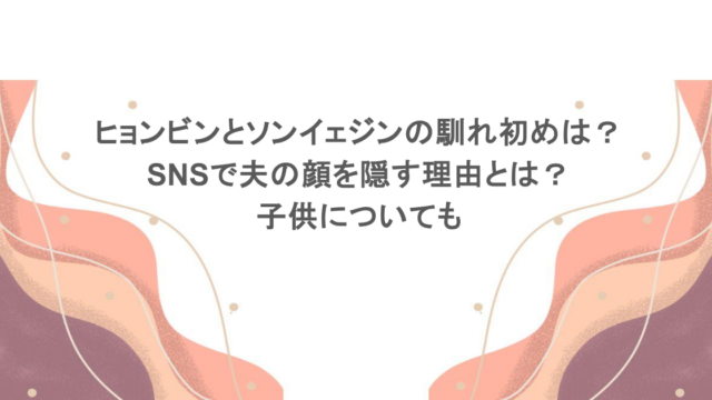ヒョンビンとソンイェジンの馴れ初めは？SNSで夫の顔を隠す理由とは？子供についても